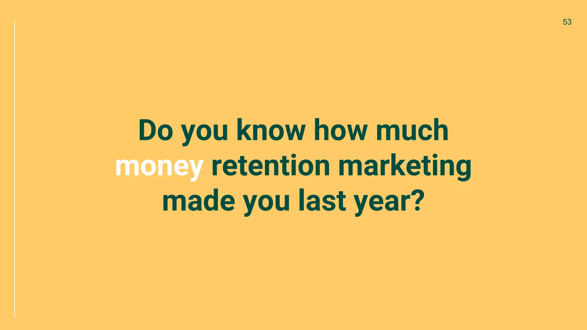 Do you know how much
money retention marketing
made you last year?
53
 