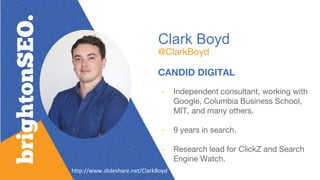 Clark Boyd
@ClarkBoyd
CANDID DIGITAL
- Independent consultant, working with
Google, Columbia Business School,
MIT, and many others.
- 9 years in search.
- Research lead for ClickZ and Search
Engine Watch.
http://www.slideshare.net/ClarkBoyd
 