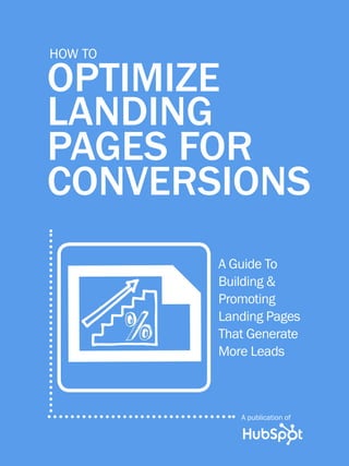 1             HOW TO OPTIMIZE LANDING PAGES

          HOW TO

          OptimizE
          Landing
          Pages FOR
          ConversionS
                                              A Guide To
           F
                                              Building &
                                              Promoting
                                              Landing Pages
                                              That Generate
                                              More Leads



Share This Ebook!                                   A publication of



www.Hubspot.com
 