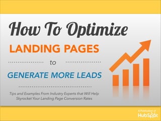 A Publication of 
How To Optimize 
LANDING PAGES 
to 
GENERATE MORE LEADS 
Tips and Examples From Industry Experts that Will Help 
Skyrocket Your Landing Page Conversion Rates 
 