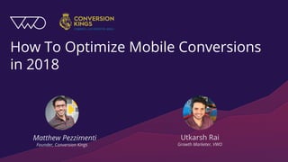 How To Optimize Mobile Conversions
in 2018
Matthew Pezzimenti
Founder, Conversion Kings
Utkarsh Rai
Growth Marketer, VWO
 