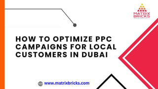 HOW TO OPTIMIZE PPC
CAMPAIGNS FOR LOCAL
CUSTOMERS IN DUBAI
www.matrixbricks.com
 