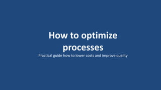 1
How to optimize
processes
Practical guide how to lower costs and improve quality
 