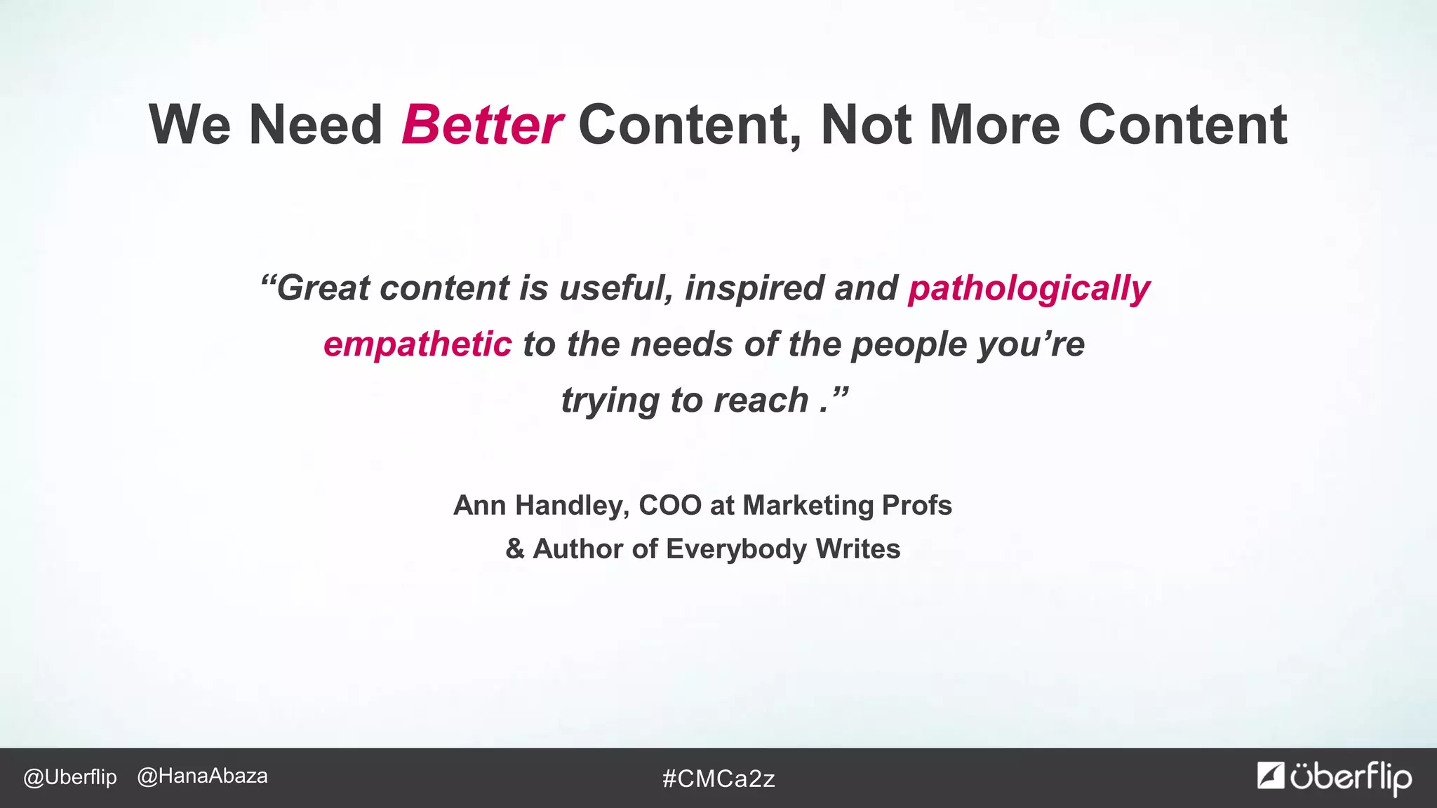 @Uberflip #CMCa2z@HanaAbaza
“Great content is useful, inspired and pathologically
empathetic to the needs of the people you’re
trying to reach .”
Ann Handley, COO at Marketing Profs
& Author of Everybody Writes
We Need Better Content, Not More Content
 