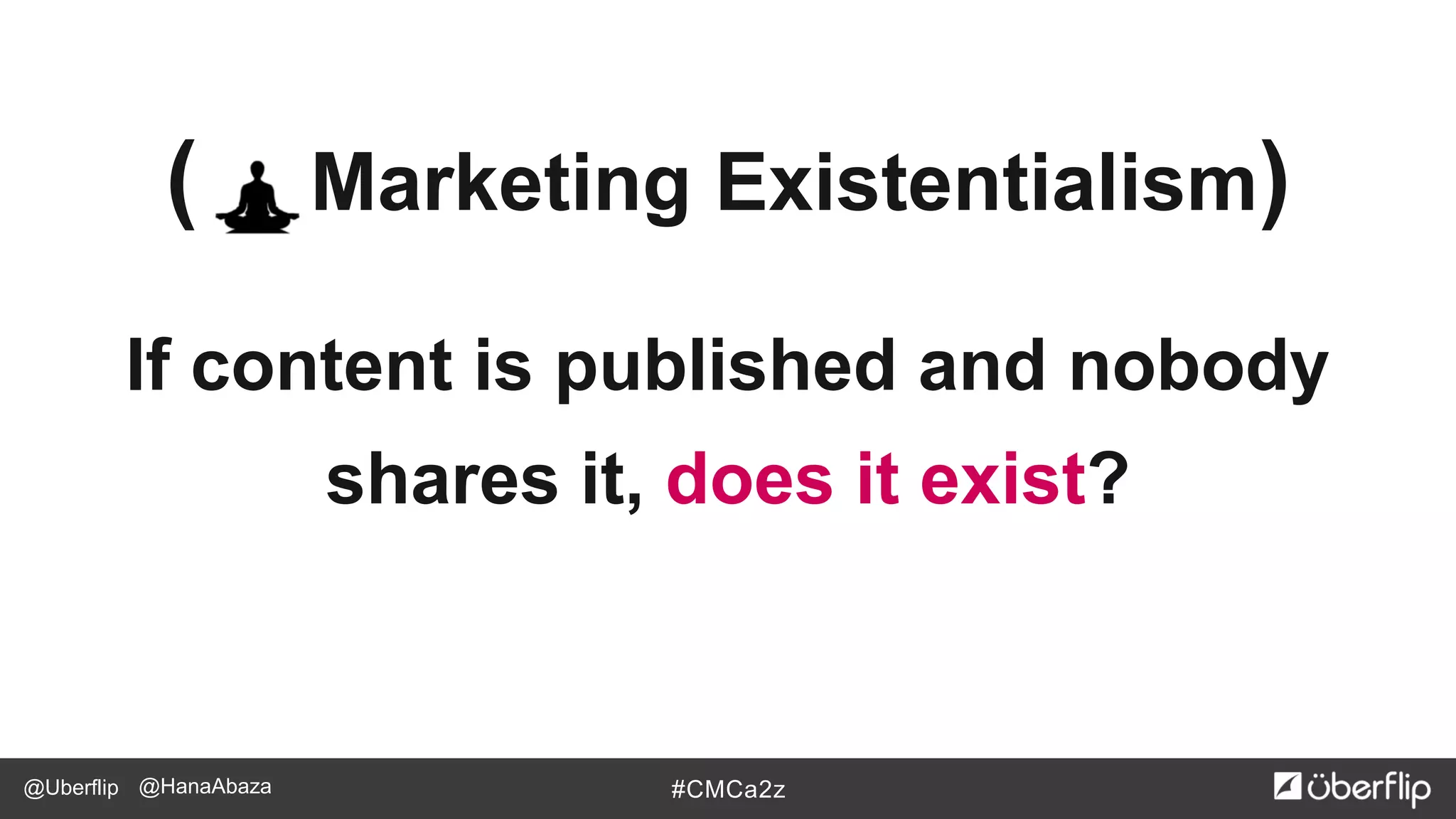 @Uberflip #CMCa2z@HanaAbaza
( Marketing Existentialism)
If content is published and nobody
shares it, does it exist?
 