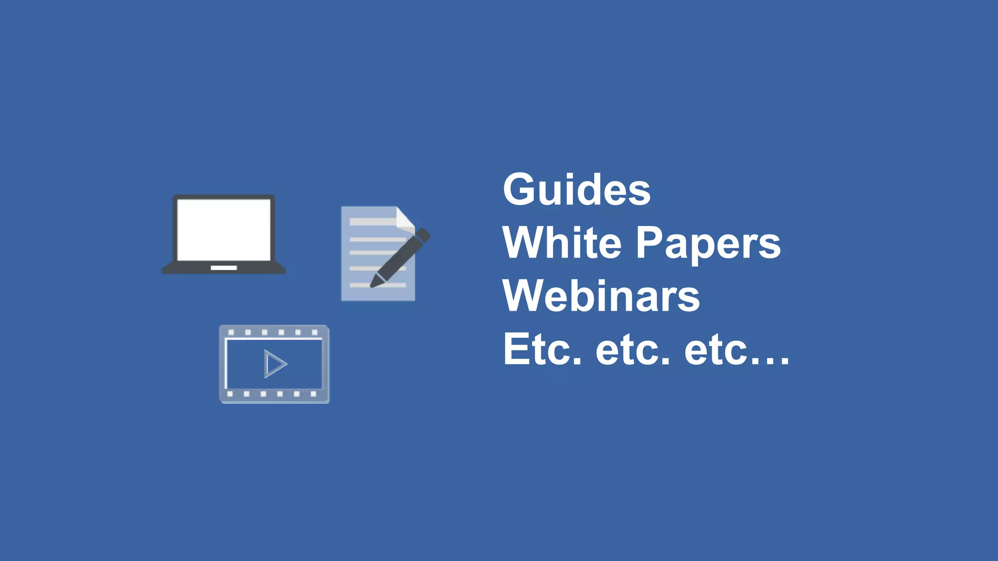 Guides
White Papers
Webinars
Etc. etc. etc…
 