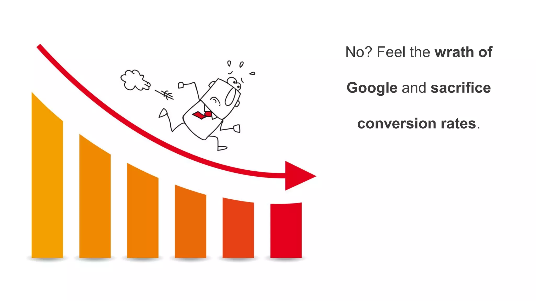 No? Feel the wrath of
Google and sacrifice
conversion rates.
 