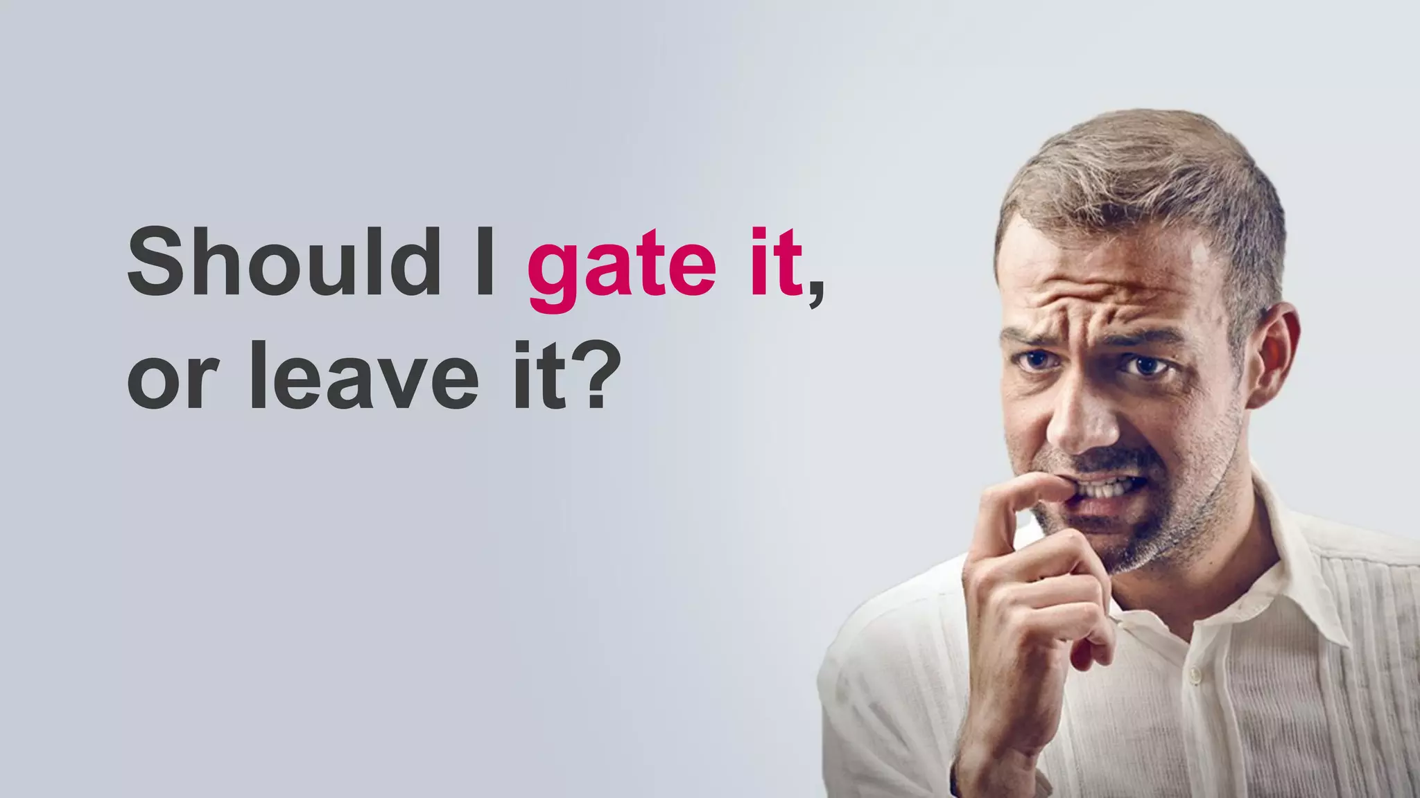 Should I gate it,
or leave it?
 