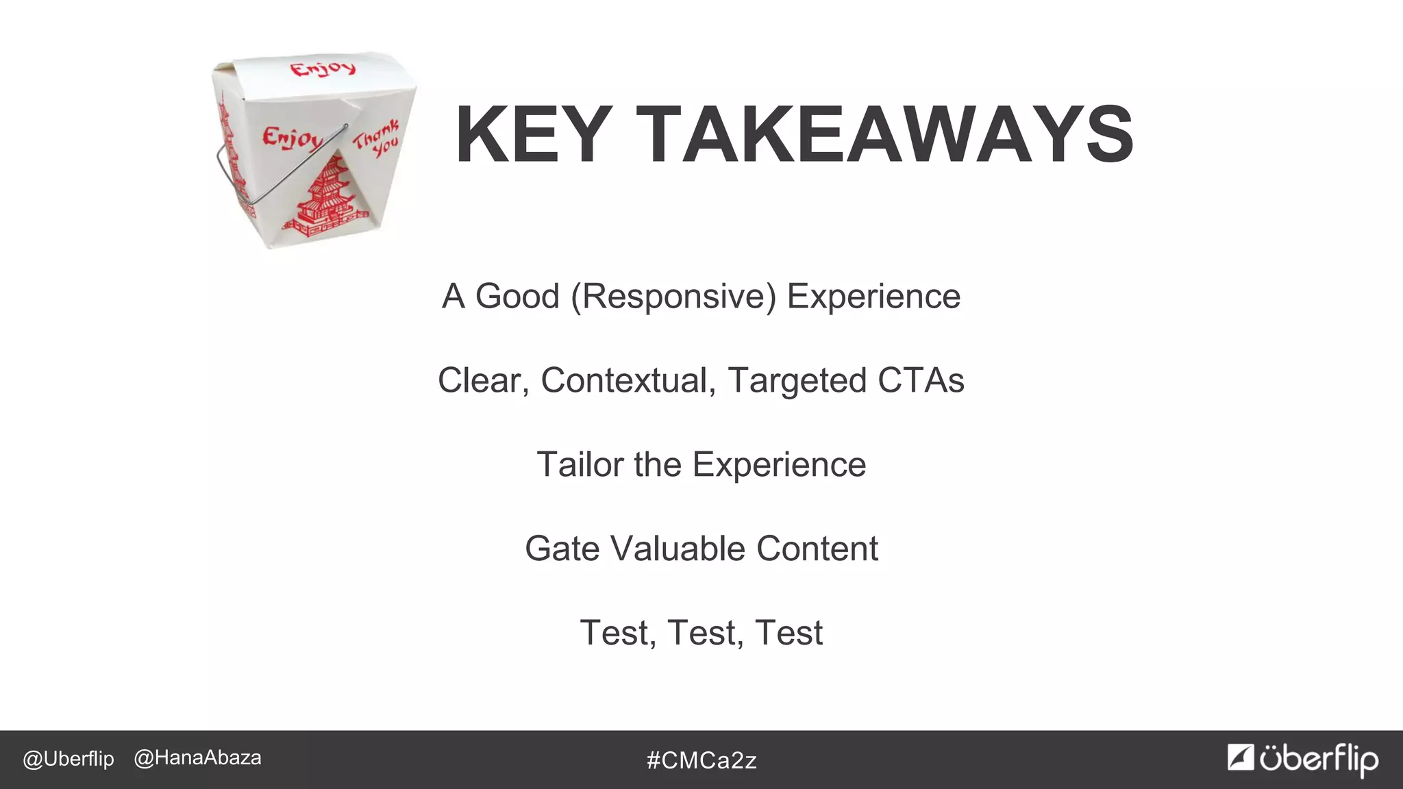 @Uberflip #CMCa2z@HanaAbaza
KEY TAKEAWAYS
A Good (Responsive) Experience
Clear, Contextual, Targeted CTAs
Tailor the Experience
Gate Valuable Content
Test, Test, Test
 