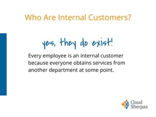 yes, they do exist!
Every employee is an internal customer
because everyone obtains services from
another department at some point.
Who Are Internal Customers?
 