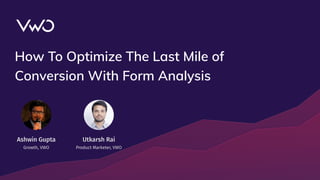 How To Optimize The Last Mile of
Conversion With Form Analysis
Utkarsh Rai
Product Marketer, VWO
Ashwin Gupta
Growth, VWO
 