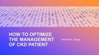 HOW TO OPTIMIZE
THE MANAGEMENT
OF CKD PATIENT
Mohamed E. Elrggal
 