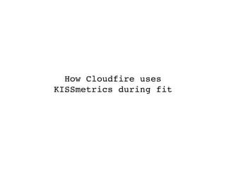 How Cloudfire uses
KISSmetrics during fit
 