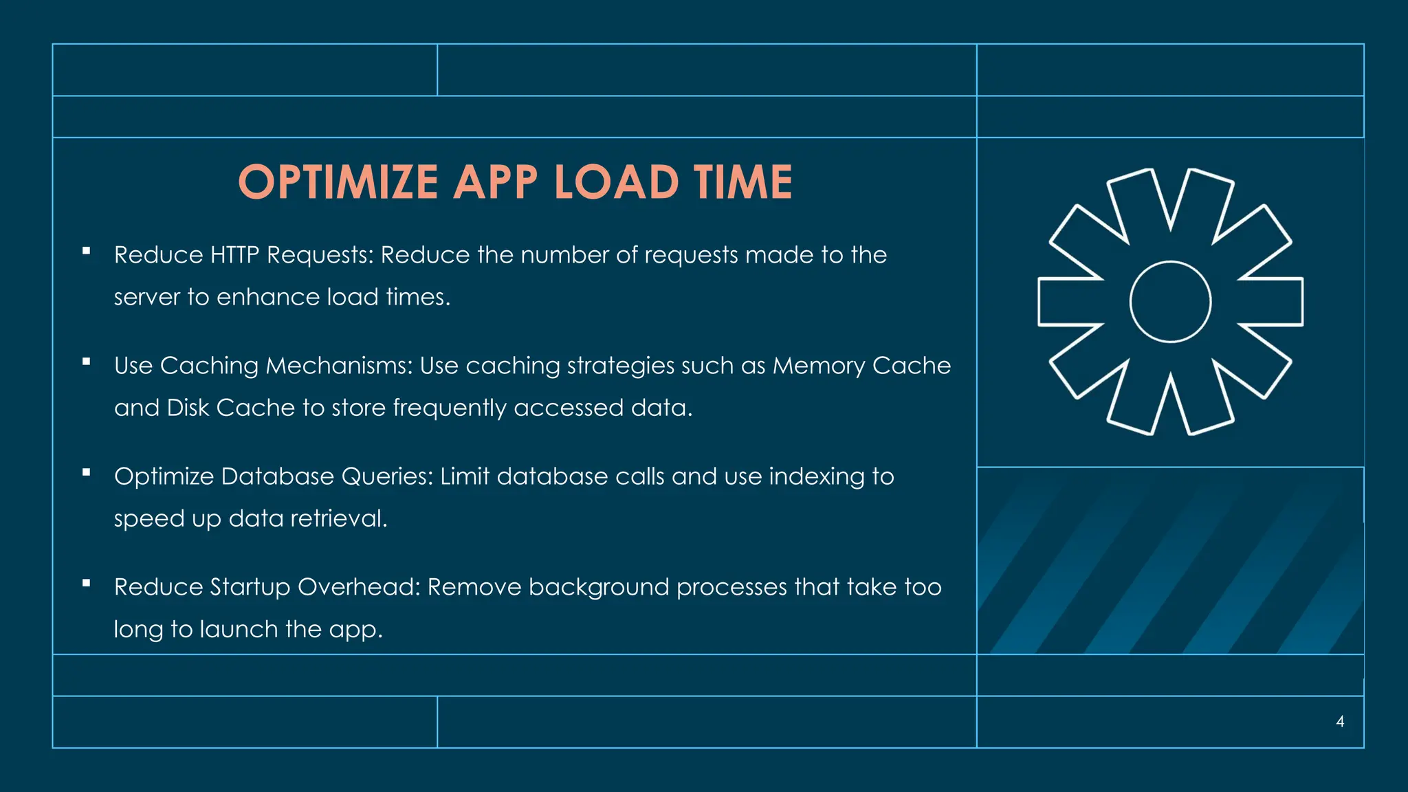 4
OPTIMIZE APP LOAD TIME
 Reduce HTTP Requests: Reduce the number of requests made to the
server to enhance load times.
 Use Caching Mechanisms: Use caching strategies such as Memory Cache
and Disk Cache to store frequently accessed data.
 Optimize Database Queries: Limit database calls and use indexing to
speed up data retrieval.
 Reduce Startup Overhead: Remove background processes that take too
long to launch the app.
 