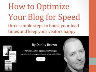 How	
  to	
  Optimize	
  
Your	
  Blog	
  for	
  Speed	
  
three	
  simple	
  steps	
  to	
  boost	
  your	
  load	
  
times	
  and	
  keep	
  your	
  visitors	
  happy	
  
By	
  Danny	
  Brown	
  

 