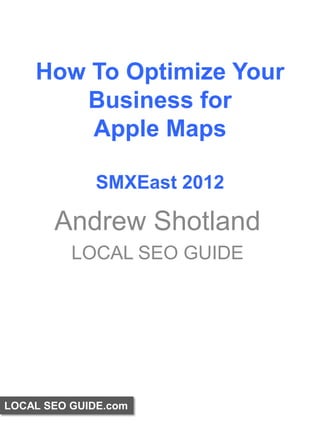 How To Optimize Your
       Business for
        Apple Maps

              SMXEast 2012

       Andrew Shotland
          LOCAL SEO GUIDE




LOCAL SEO GUIDE.com
 