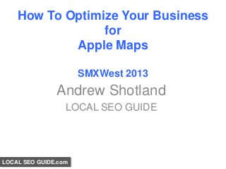 How To Optimize Your Business
                 for
            Apple Maps

                      SMXWest 2013
               Andrew Shotland
                  LOCAL SEO GUIDE




LOCAL SEO GUIDE.com
 