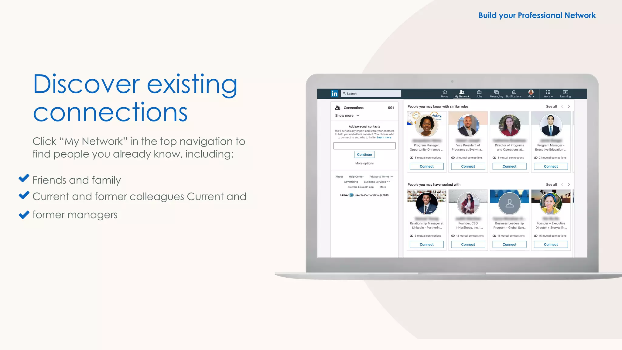 Discover existing
connections
Click “My Network” in the top navigation to
find people you already know, including:
Friends and family
Current and former colleagues Current and
former managers
Build your Professional Network
 