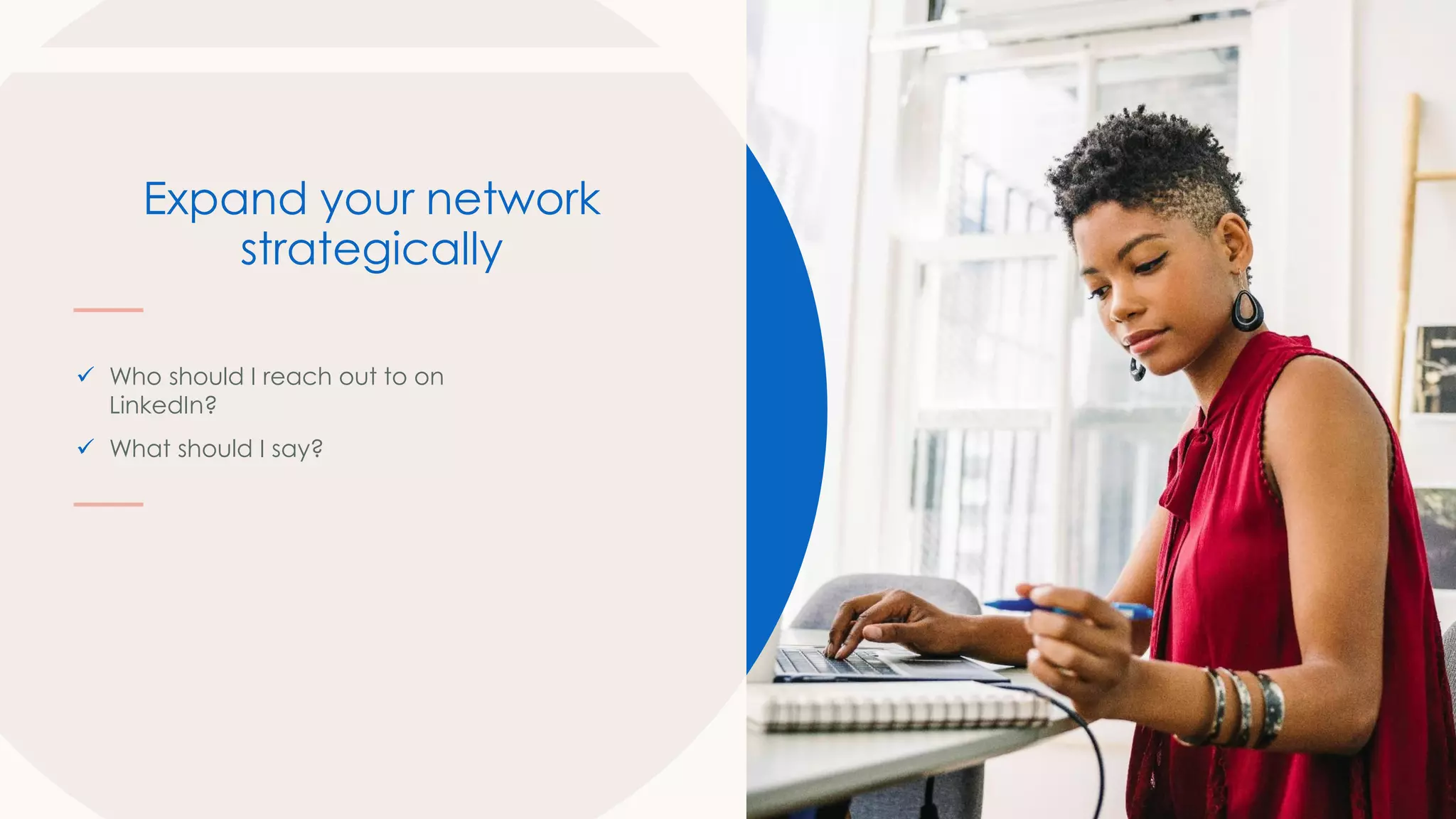 Expand your network
strategically
✓ Who should I reach out to on
LinkedIn?
✓ What should I say?
 