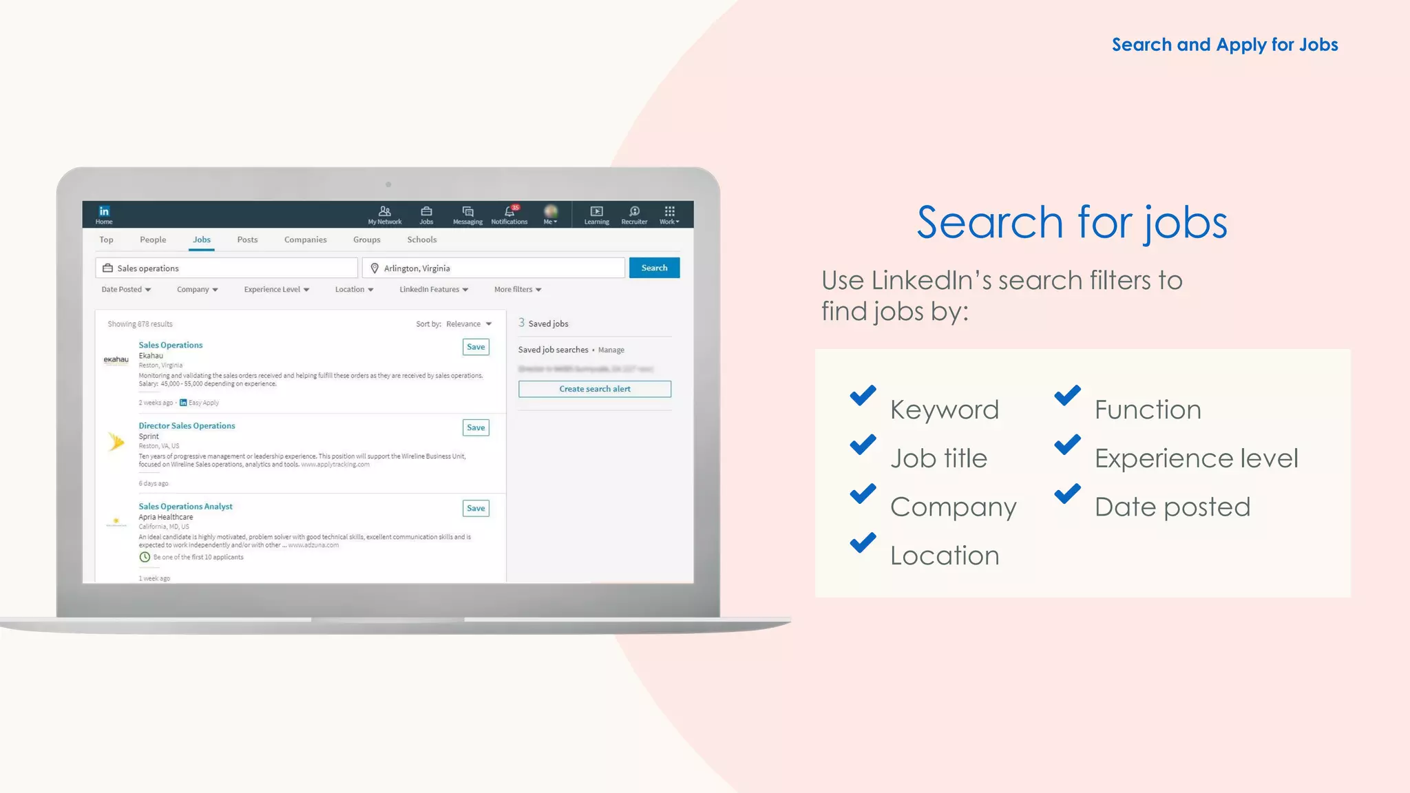 Keyword
Job title
Company
Location
Function
Experience level
Date posted
Search for jobs
Use LinkedIn’s search filters to
find jobs by:
Search and Apply for Jobs
 