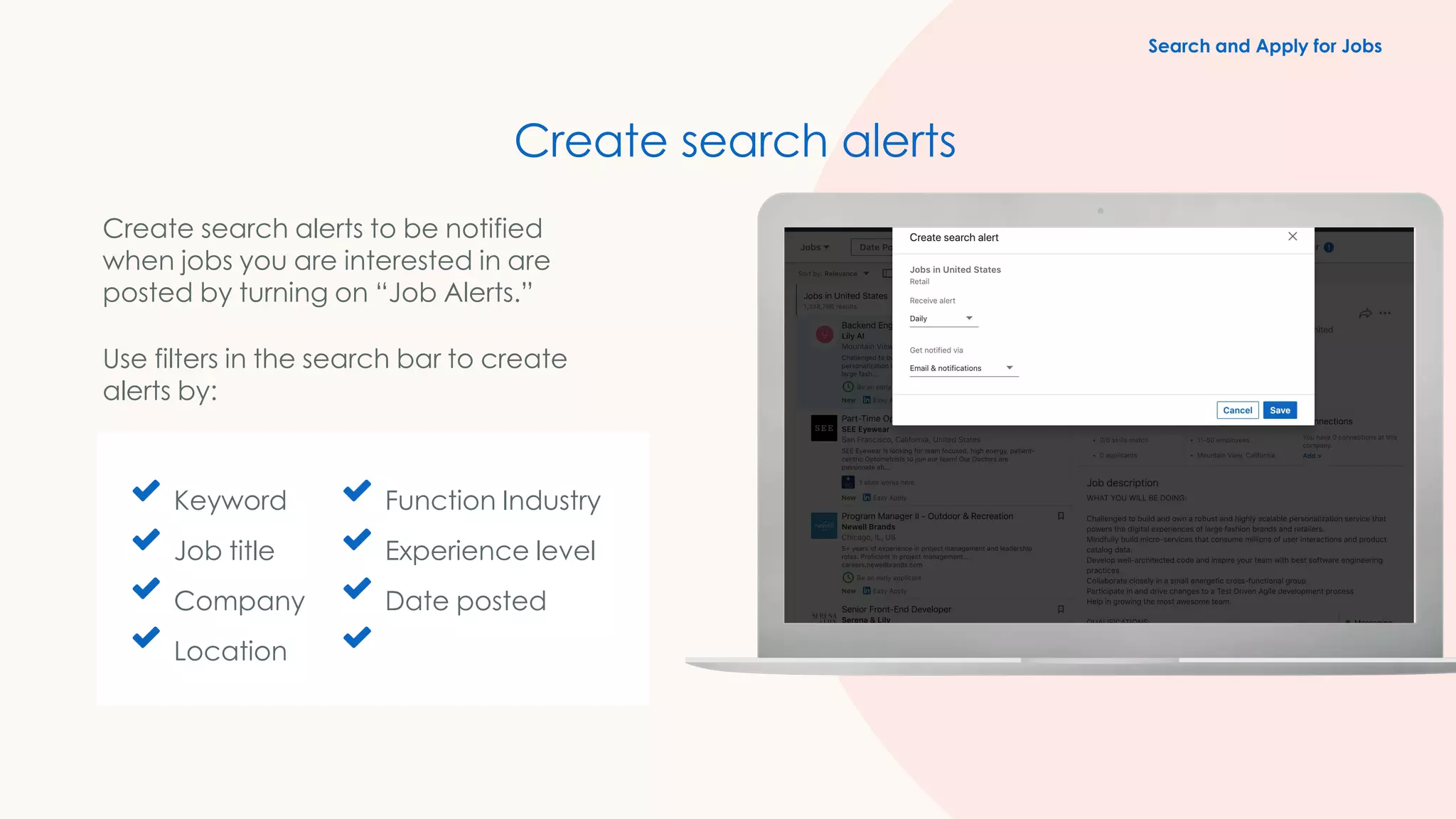 Keyword
Job title
Company
Location
Function Industry
Experience level
Date posted
Create search alerts
Create search alerts to be notified
when jobs you are interested in are
posted by turning on “Job Alerts.”
Use filters in the search bar to create
alerts by:
Search and Apply for Jobs
 