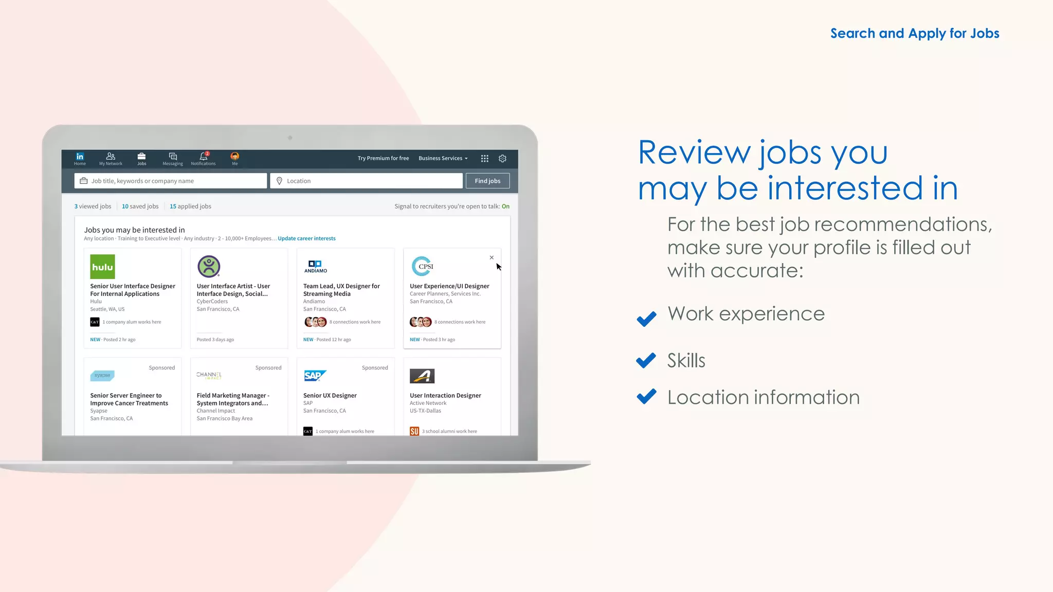 Review jobs you
may be interested in
For the best job recommendations,
make sure your profile is filled out
with accurate:
Work experience
Skills
Location information
Search and Apply for Jobs
 