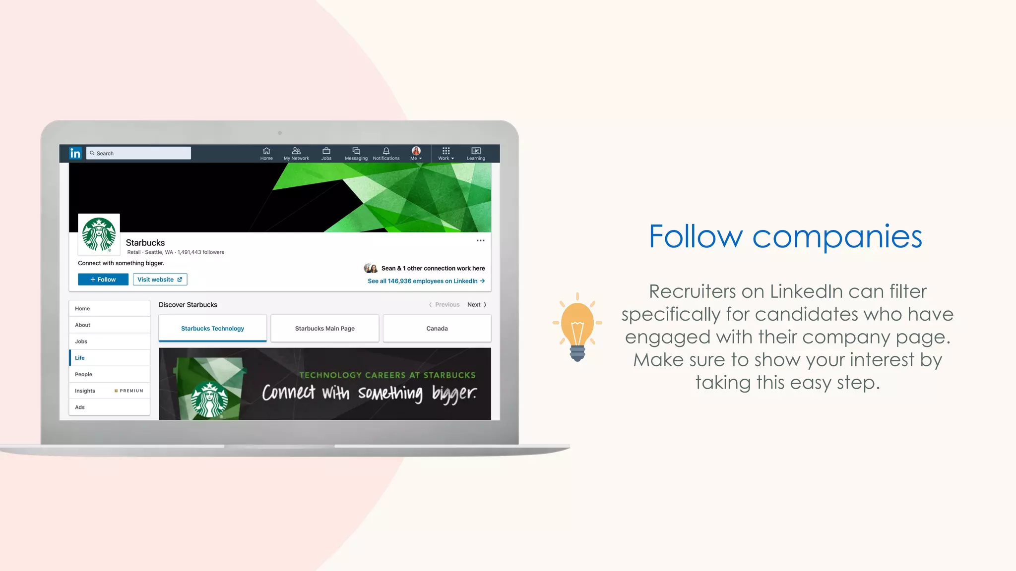 Recruiters on LinkedIn can filter
specifically for candidates who have
engaged with their company page.
Make sure to show your interest by
taking this easy step.
Follow companies
 