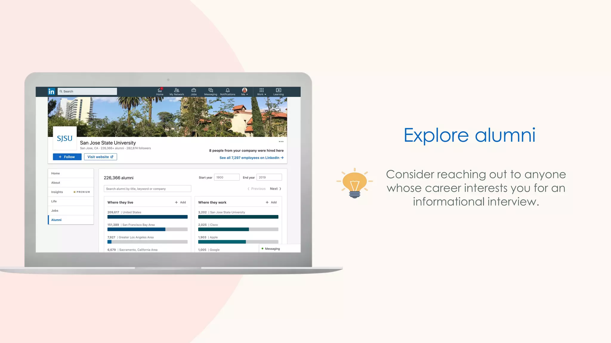 Consider reaching out to anyone
whose career interests you for an
informational interview.
Explore alumni
 