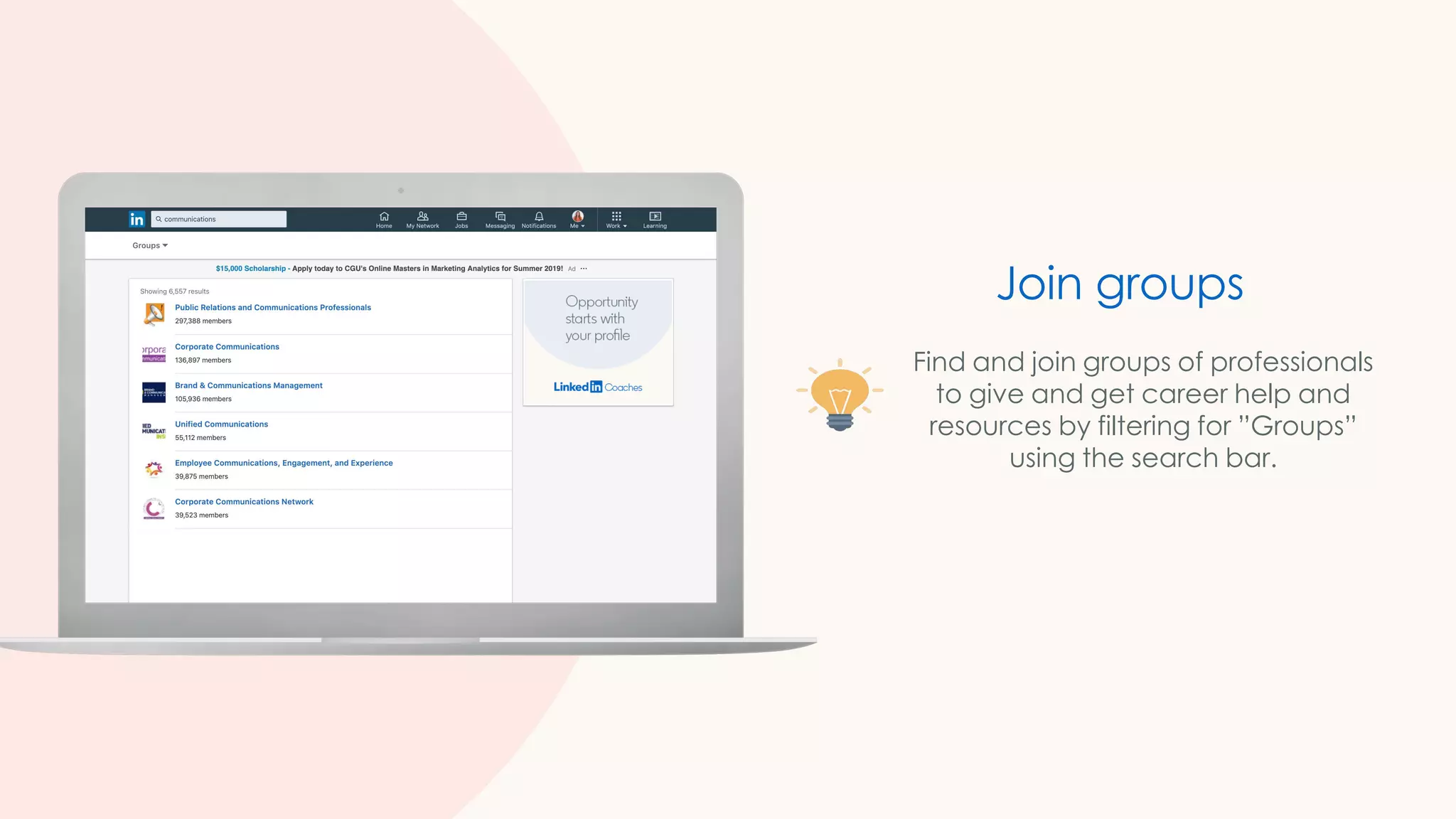 Join groups
Find and join groups of professionals
to give and get career help and
resources by filtering for ”Groups”
using the search bar.
 