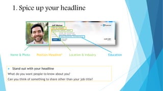 Name & Photo Position/Headline* Location & Industry Education
1. Spice up your headline
 Stand out with your headline
What do you want people to know about you?
Can you think of something to share other than your job title?
 
