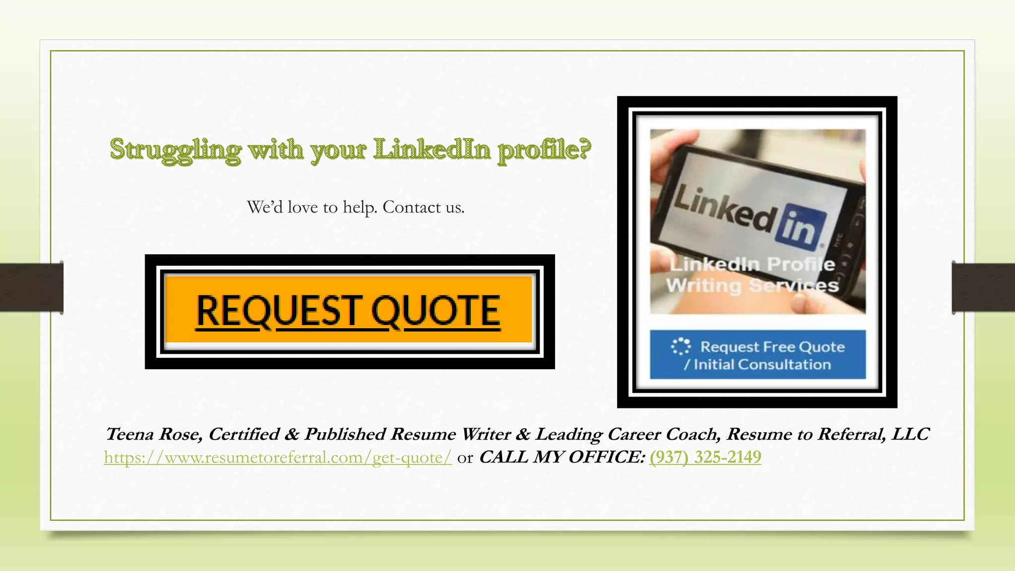 Teena Rose, Certified & Published Resume Writer & Leading Career Coach, Resume to Referral, LLC
https://www.resumetoreferral.com/get-quote/ or CALL MY OFFICE: (937) 325-2149
We’d love to help. Contact us.
 