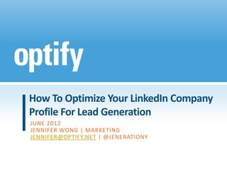 How To Optimize Your LinkedIn Company
Profile For Lead Generation
JUNE 2012
JENNIFER WONG | MARKETING
JENNIFER@OPTIFY.NET | @JENERATIONY
 