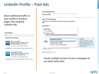 LinkedIn Profile – Paid Ads

Boost additional traffic to
your profile or product
pages with targeted
LinkedIn Ads.




                              Create multiple versions of your campaigns to
                              see what works best.



Page 17                            Confidential
 