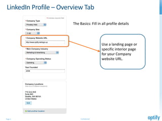 LinkedIn Profile – Overview Tab

                       The Basics: Fill in all profile details




                                           Use a landing page or
                                           specific interior page
                                           for your Company
                                           website URL.




Page 5                      Confidential
 