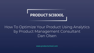 How To Optimize Your Product Using Analytics
by Product Management Consultant
Dan Olsen
www.productschool.com
 