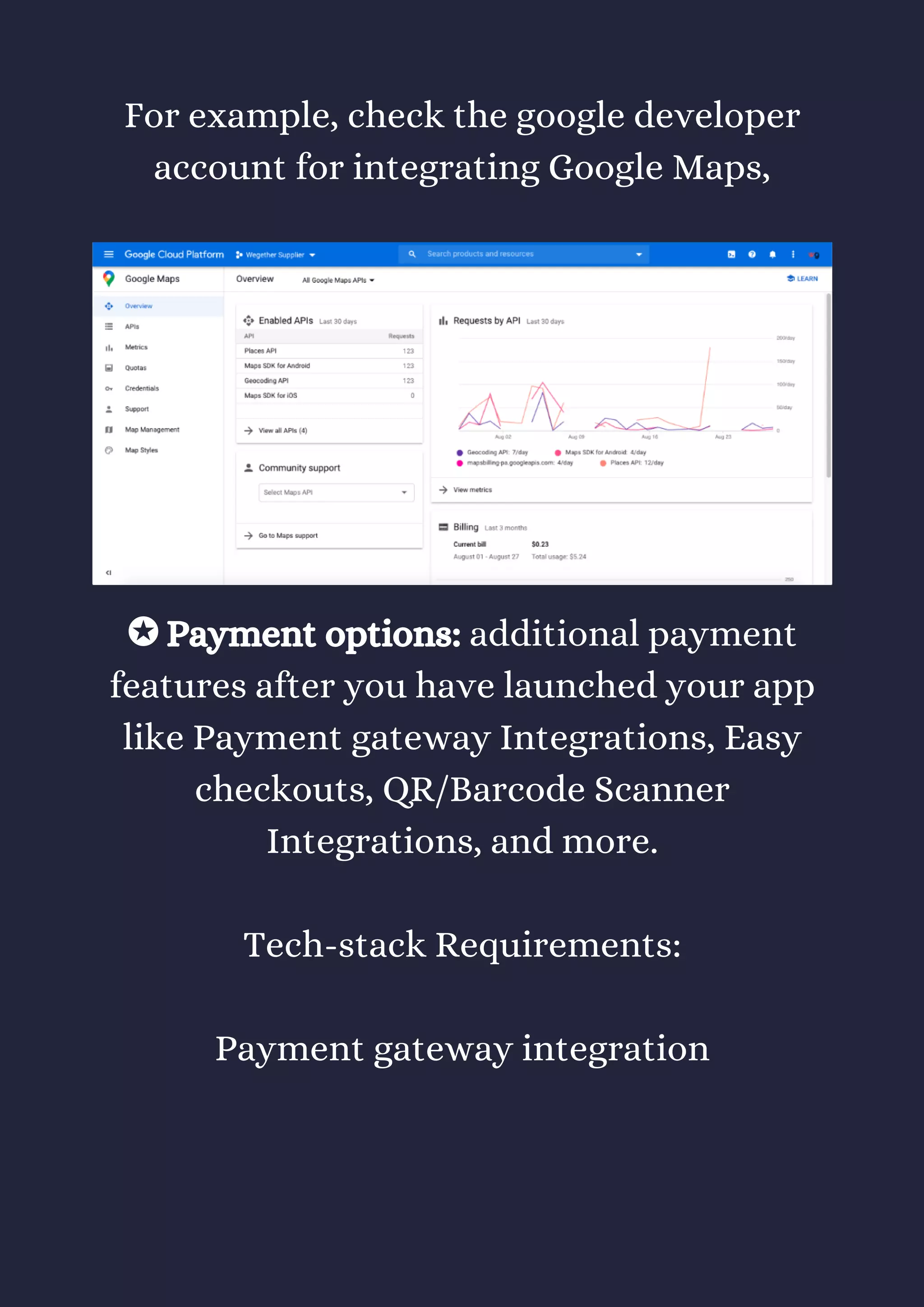 For example, check the google developer
account for integrating Google Maps,
✪ Payment options: additional payment
features after you have launched your app
like Payment gateway Integrations, Easy
checkouts, QR/Barcode Scanner
Integrations, and more.
Tech-stack Requirements:
Payment gateway integration
 