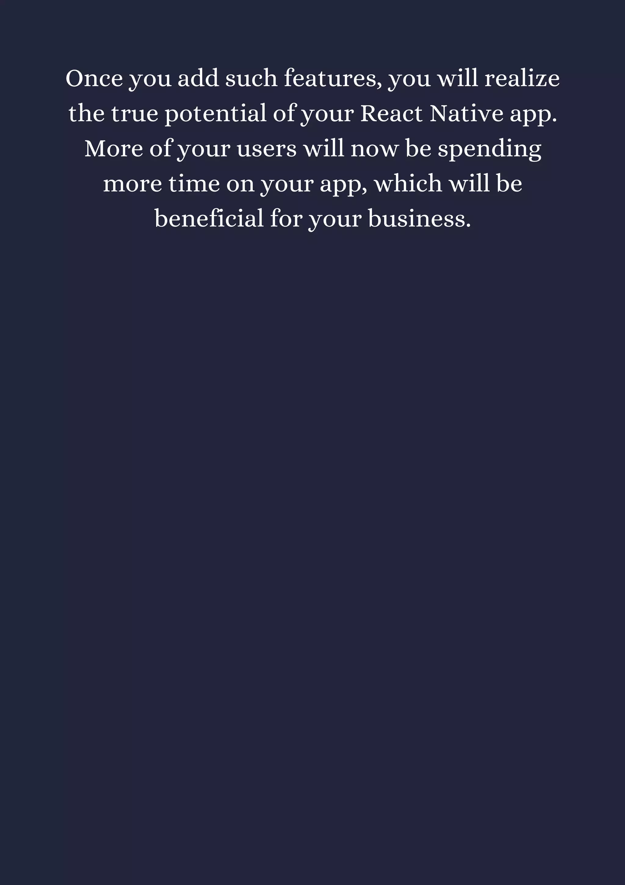 Once you add such features, you will realize
the true potential of your React Native app.
More of your users will now be spending
more time on your app, which will be
beneficial for your business.
 