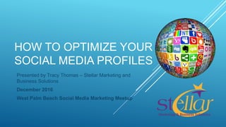 HOW TO OPTIMIZE YOUR
SOCIAL MEDIA PROFILES
Presented by Tracy Thomas – Stellar Marketing and
Business Solutions
December 2016
West Palm Beach Social Media Marketing Meetup
 