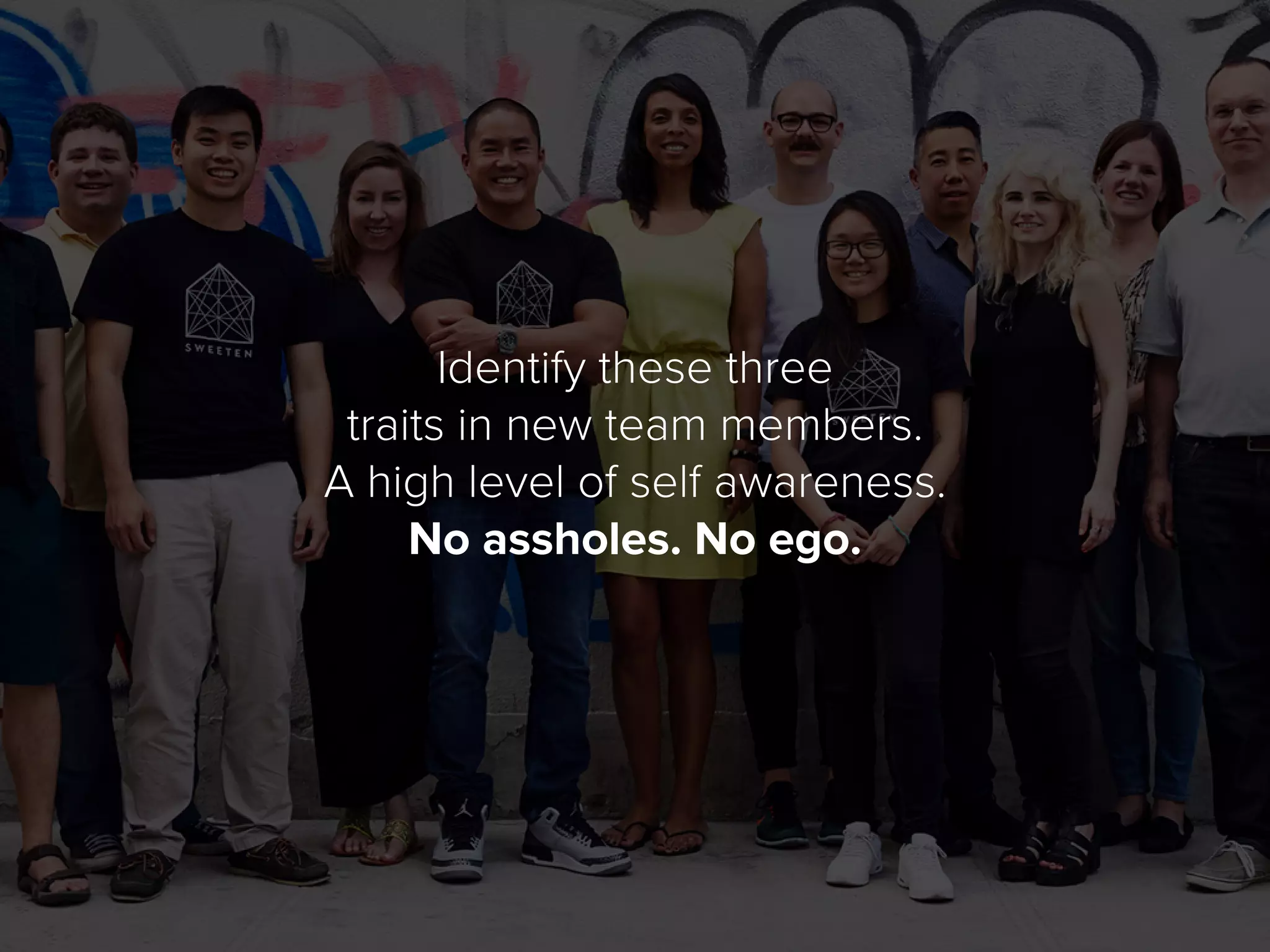 Identify these three
traits in new team members.
A high level of self awareness.
No assholes. No ego.
 