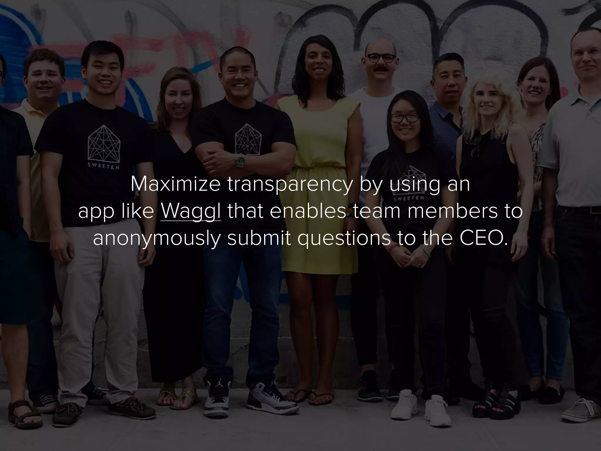 Maximize transparency by using an
app like Waggl that enables team members to
anonymously submit questions to the CEO.
 
