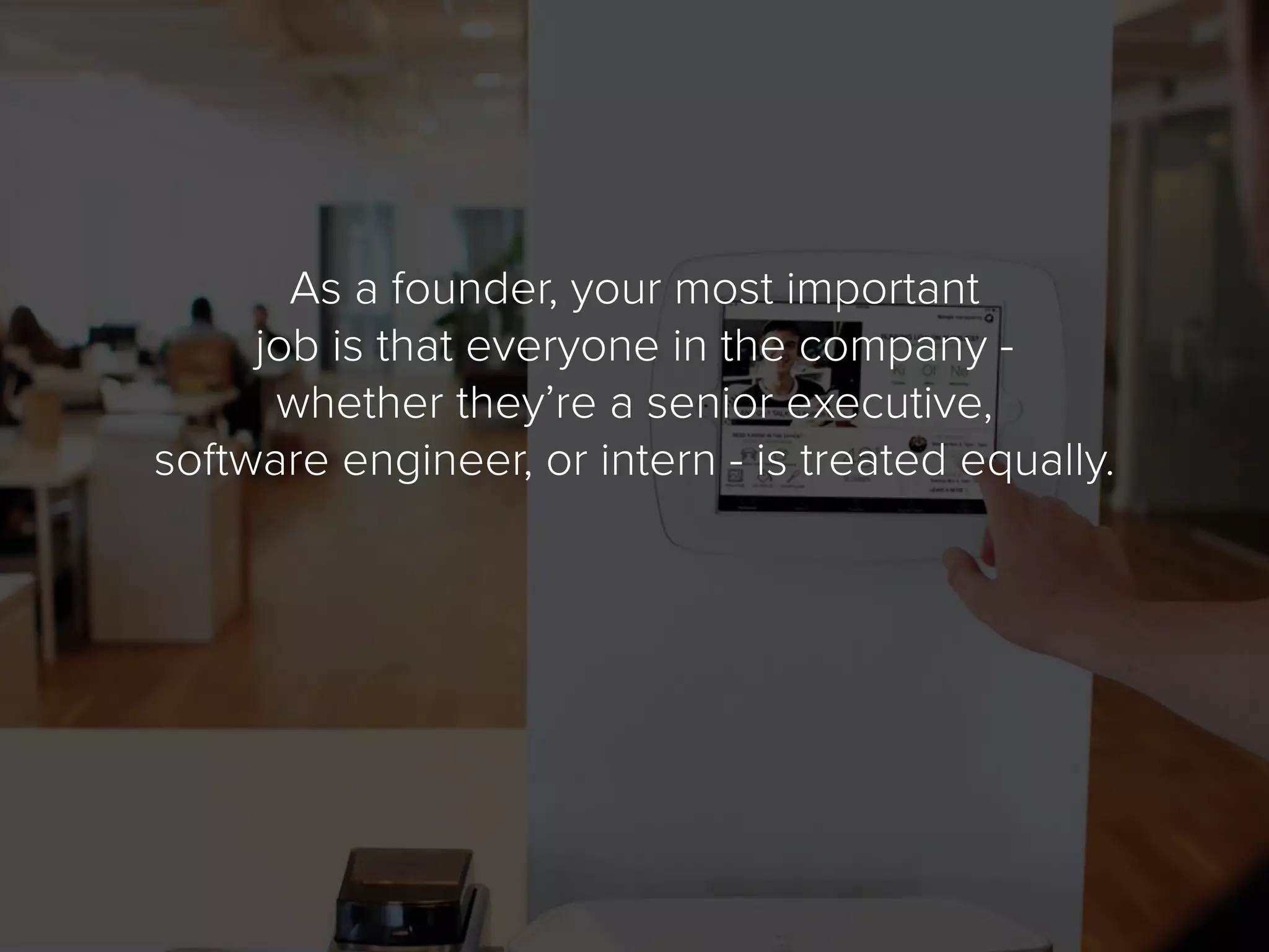 As a founder, your most important
job is that everyone in the company -
whether they’re a senior executive,
software engineer, or intern - is treated equally.
 