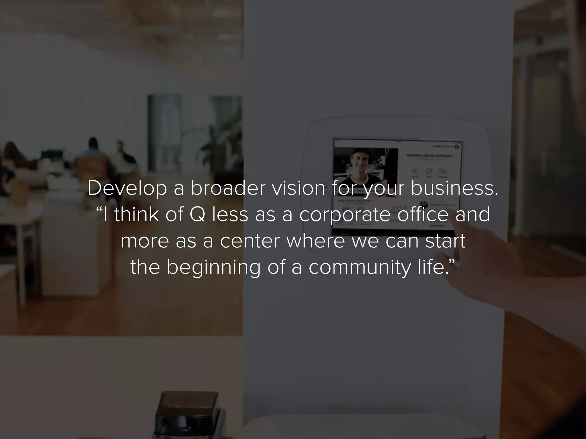 Develop a broader vision for your business.
“I think of Q less as a corporate office and
more as a center where we can start
the beginning of a community life.”
 
