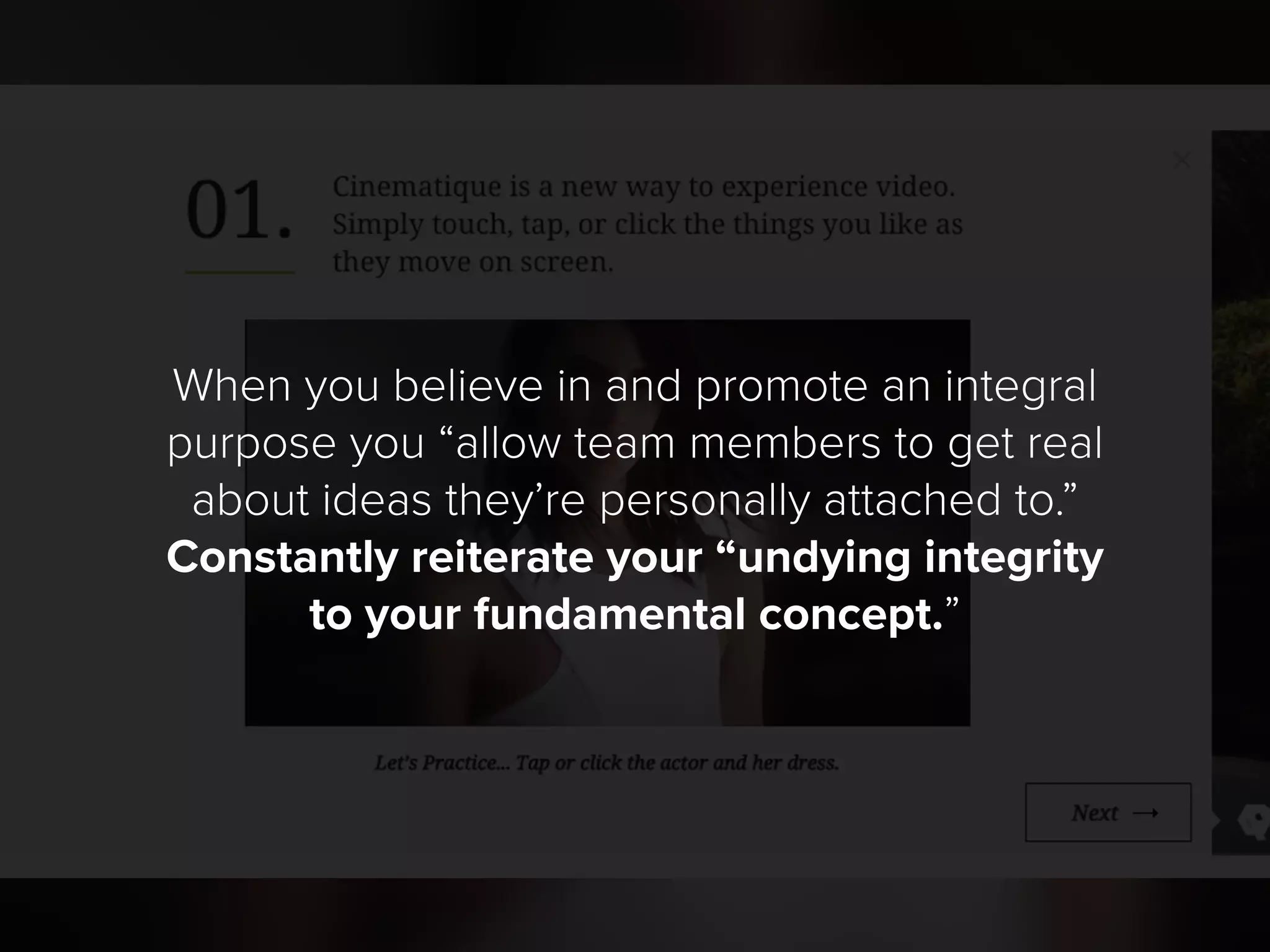 When you believe in and promote an integral
purpose you “allow team members to get real
about ideas they’re personally attached to.”
Constantly reiterate your “undying integrity
to your fundamental concept.”
 