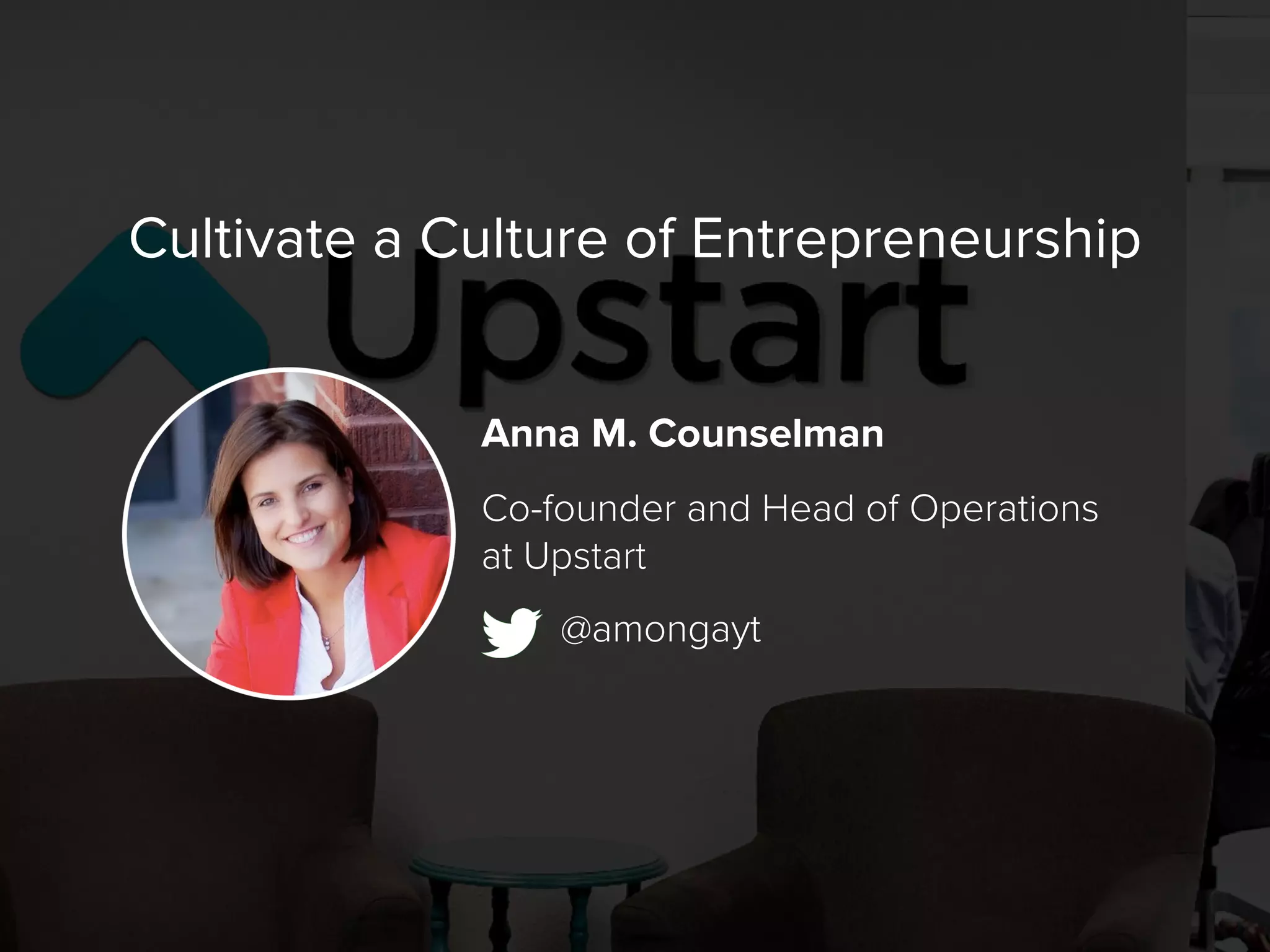 Anna M. Counselman
Co-founder and Head of Operations
at Upstart
Cultivate a Culture of Entrepreneurship
@amongayt
 