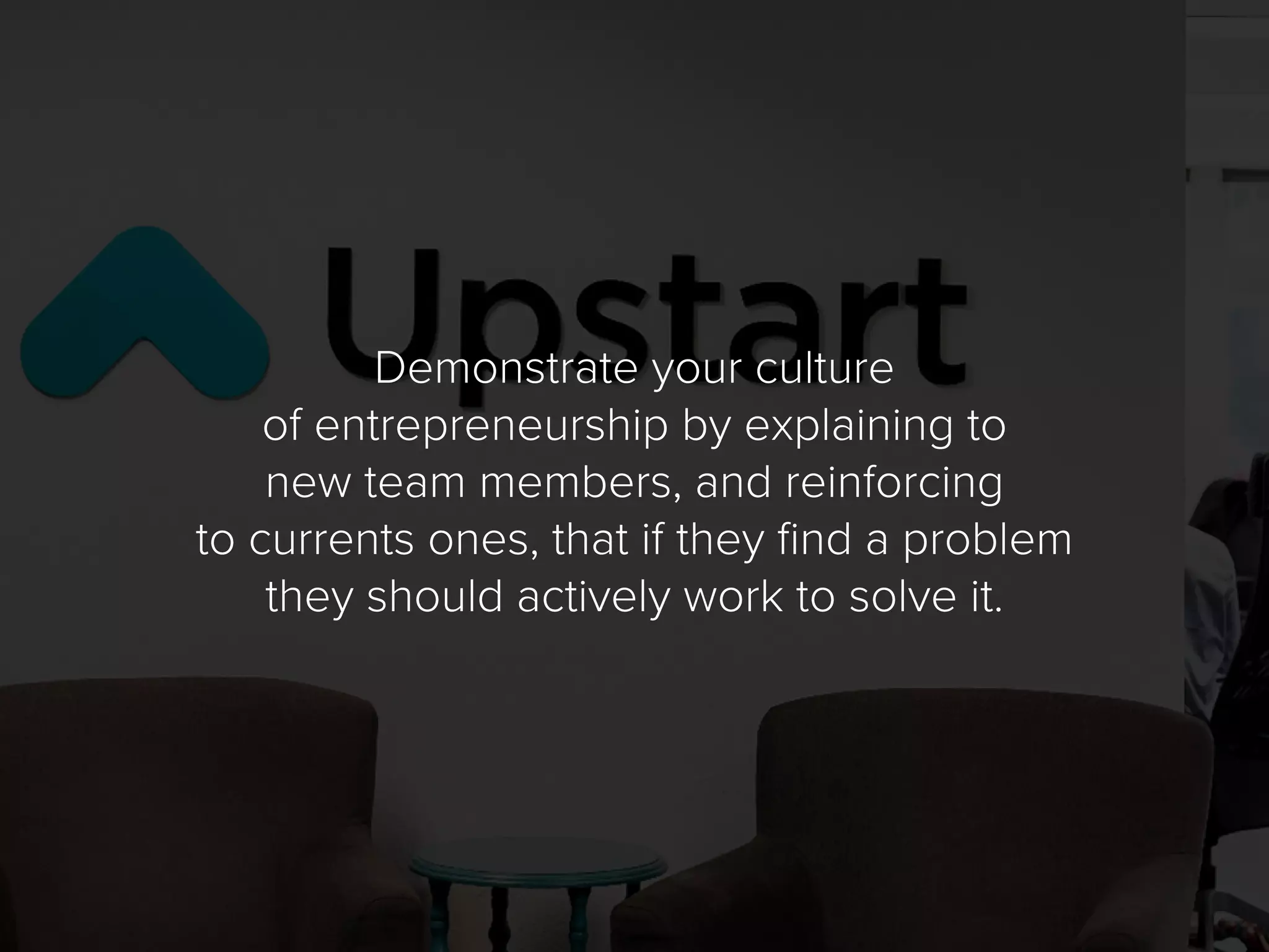 Demonstrate your culture
of entrepreneurship by explaining to
new team members, and reinforcing
to currents ones, that if they find a problem
they should actively work to solve it.
 