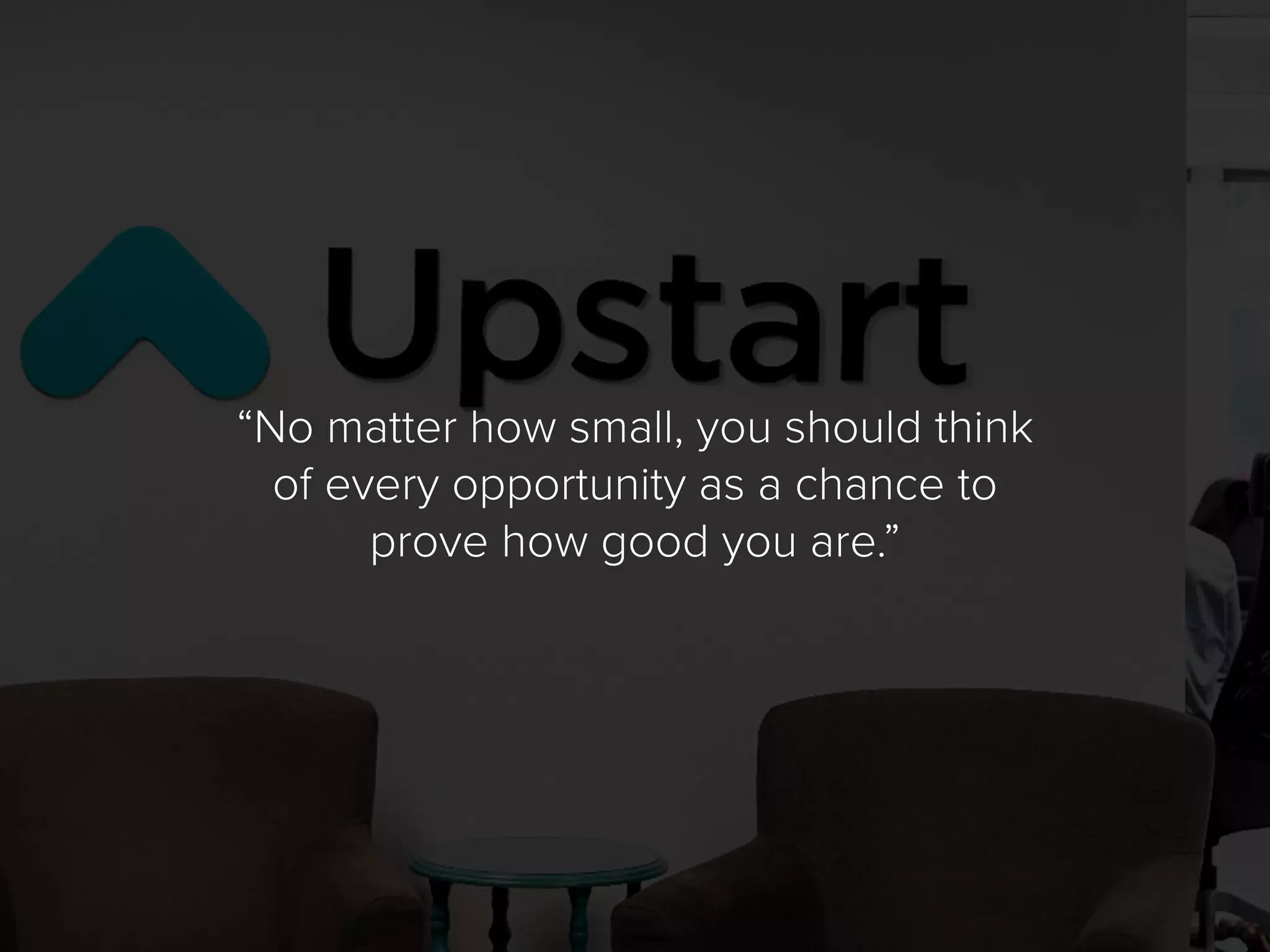“No matter how small, you should think
of every opportunity as a chance to
prove how good you are.”
 