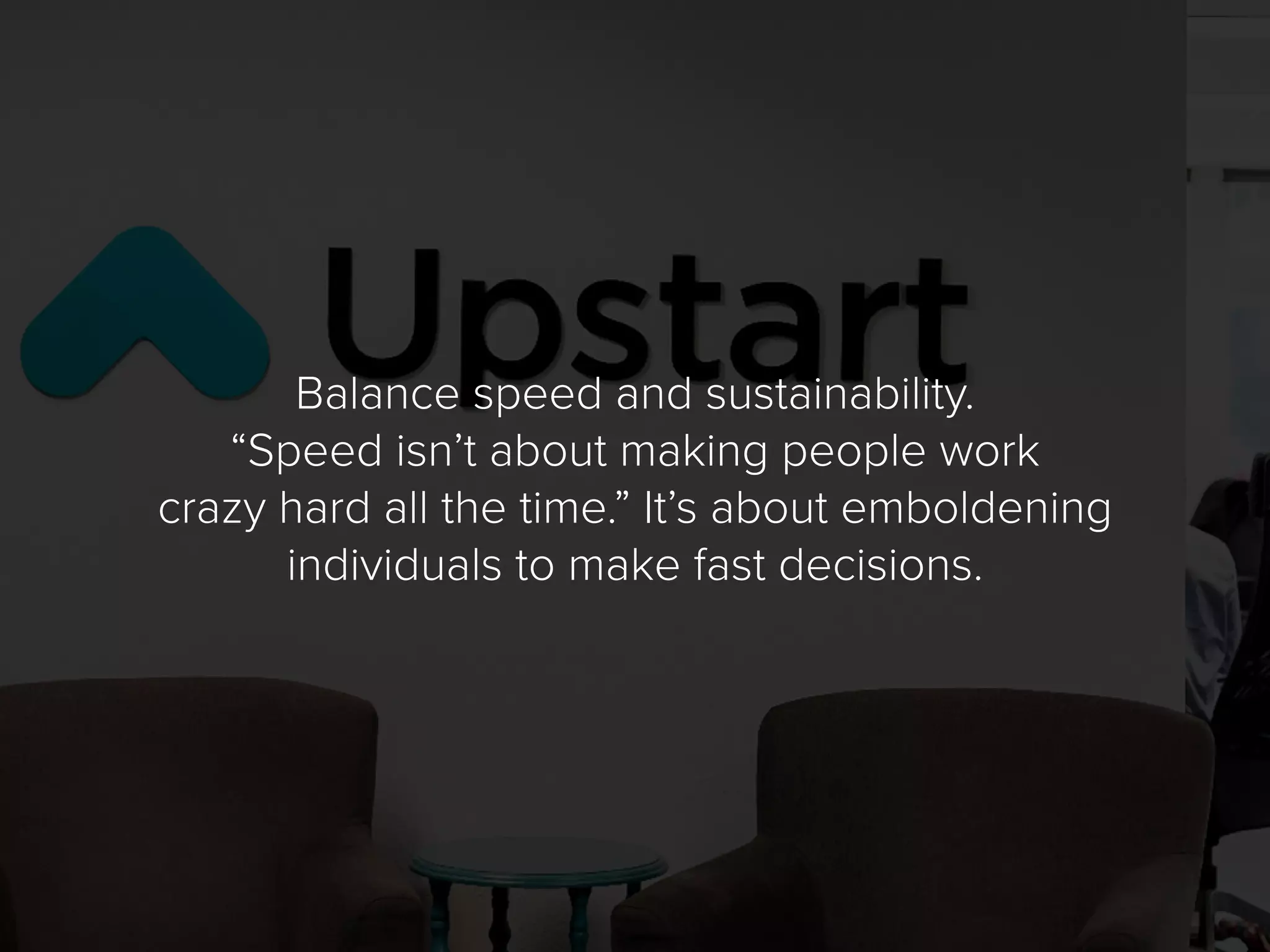 Balance speed and sustainability.
“Speed isn’t about making people work
crazy hard all the time.” It’s about emboldening
individuals to make fast decisions.
 