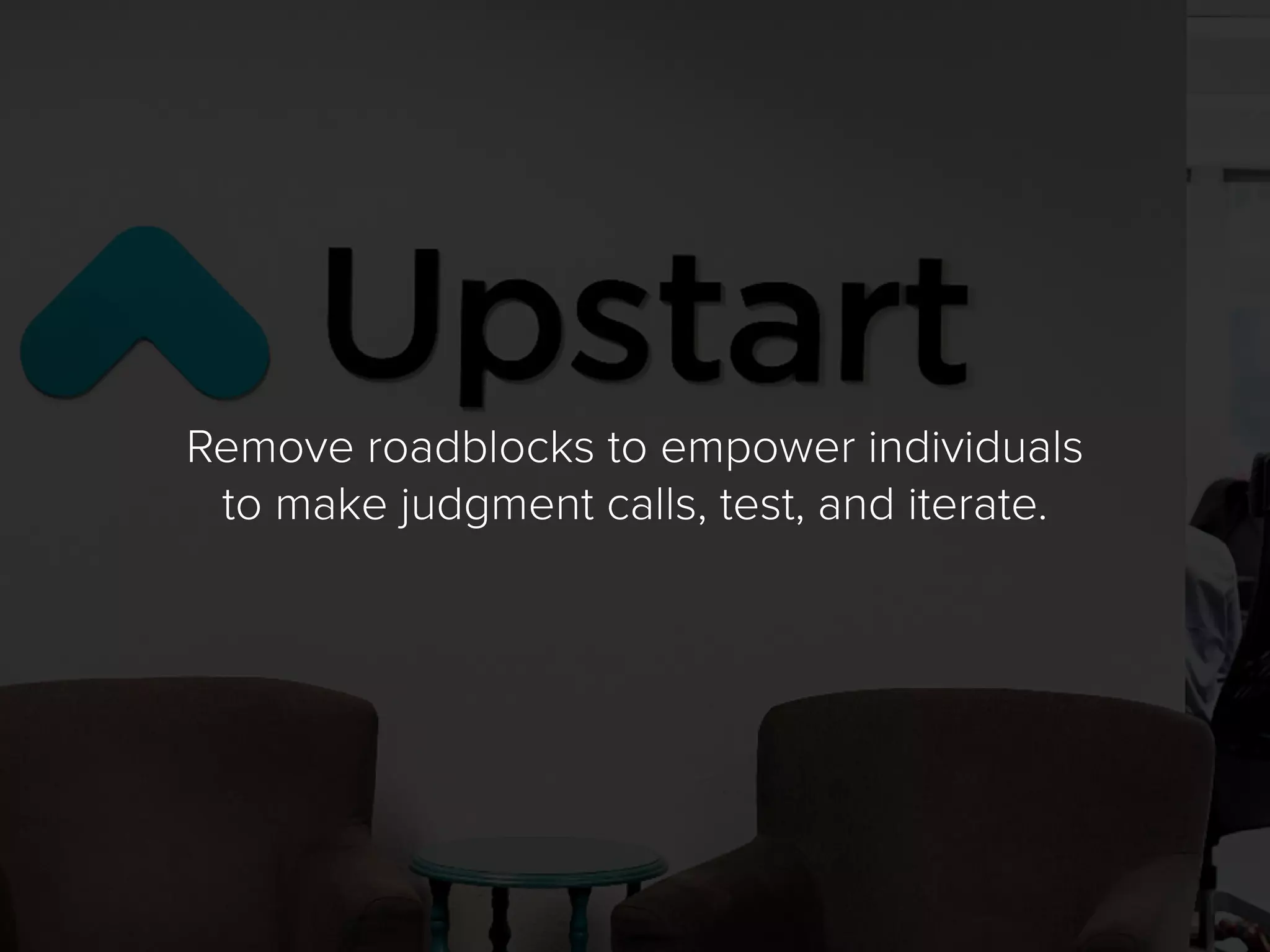 Remove roadblocks to empower individuals
to make judgment calls, test, and iterate.
 