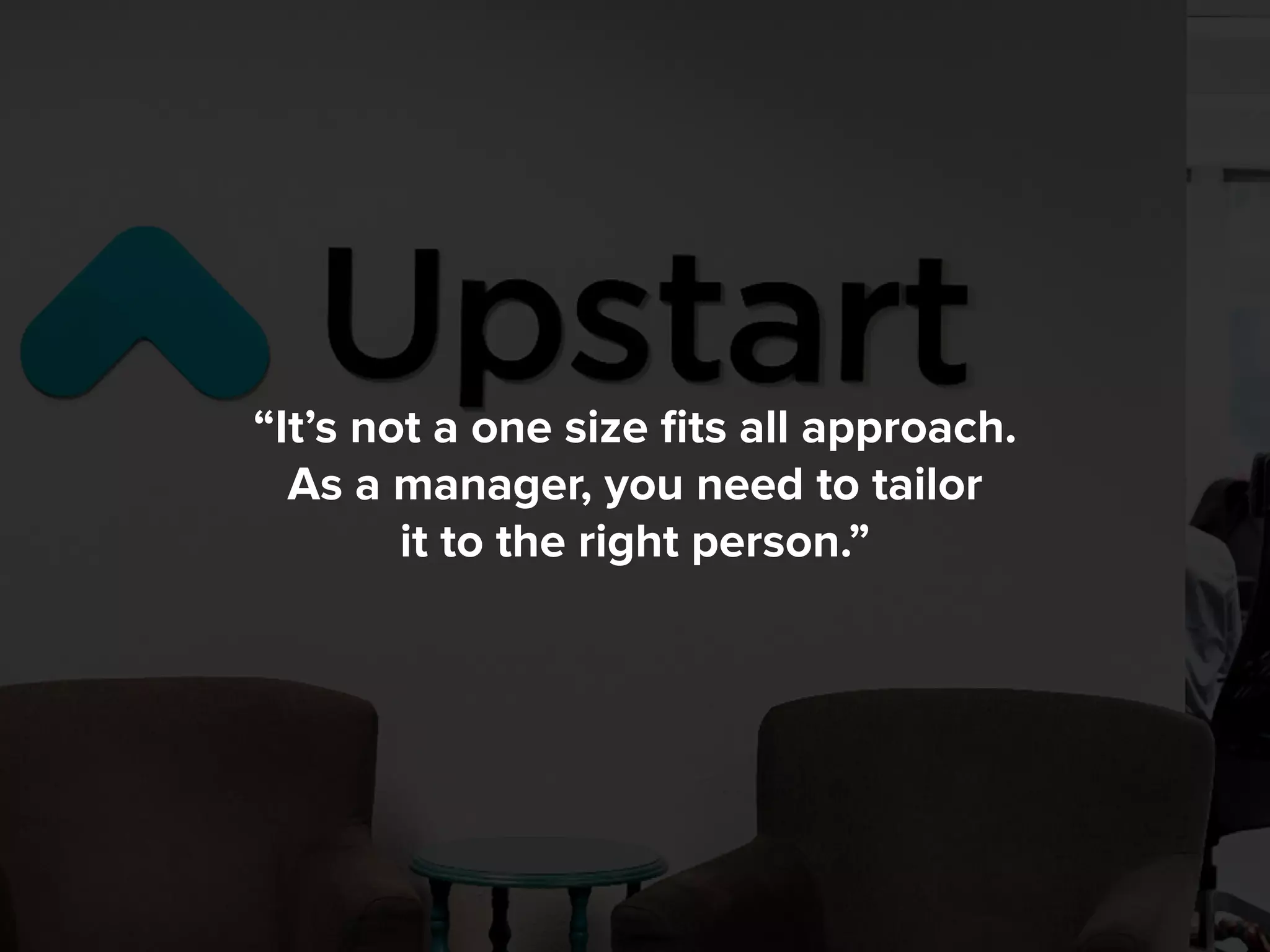 “It’s not a one size fits all approach.
As a manager, you need to tailor
it to the right person.”
 