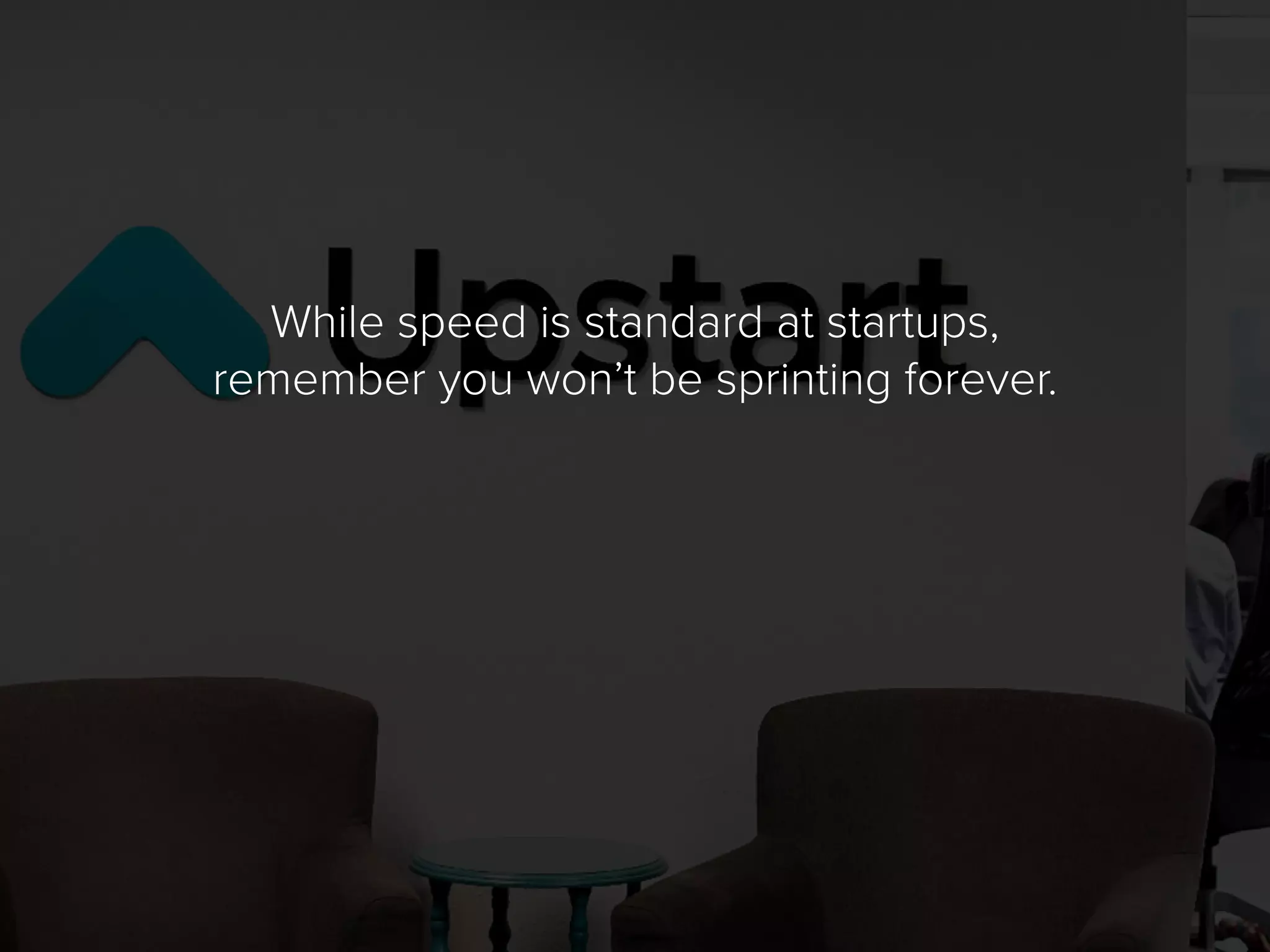 While speed is standard at startups,
remember you won’t be sprinting forever.
 